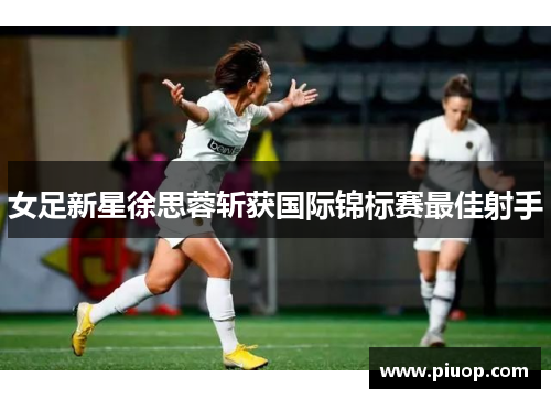 女足新星徐思蓉斩获国际锦标赛最佳射手